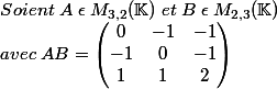 Soient \; A \; \epsilon \; M_{3,2}{(\mathbb{K}) \; et \; B \; \epsilon \; M_{2,3}{(\mathbb{K}) \\ avec \; AB = \begin{pmatrix} 0 & -1 & -1\\ -1& 0 &-1 \\ 1& 1 &2 \end{pmatrix} \\